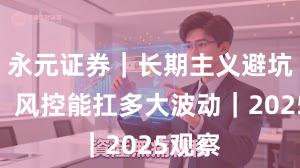永元证券|长期主义避坑清单:风控能扛多大波动|2025观察