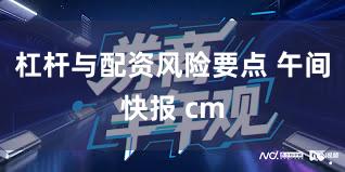 杠杆与配资风险要点 午间快报 cm