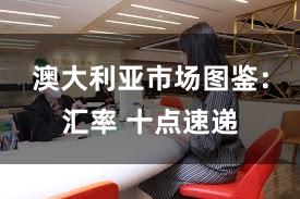 澳大利亚市场图鉴：汇率 十点速递