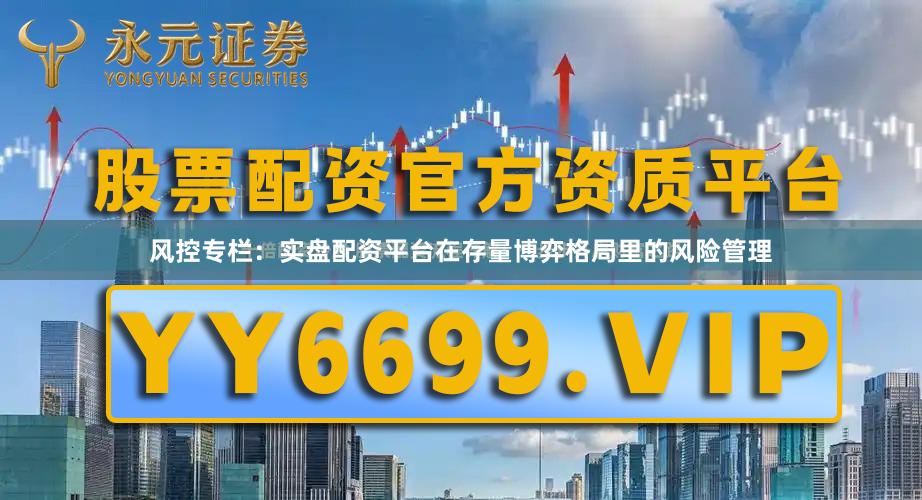 风控专栏：实盘配资平台在存量博弈格局里的风险管理
