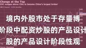 境内外股市处于存量博弈格局的阶段中配资炒股的产品设计阶段性观