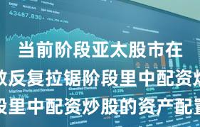 当前阶段亚太股市在当前指数反复拉锯阶段里中配资炒股的资产配置