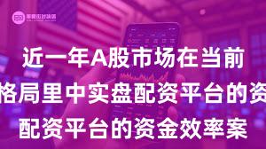 近一年A股市场在当前存量博弈格局里中实盘配资平台的资金效率案
