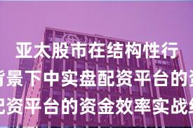 亚太股市在结构性行情阶段背景下中实盘配资平台的资金效率实战经