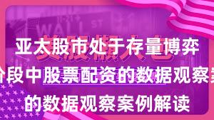 亚太股市处于存量博弈格局的阶段中股票配资的数据观察案例解读