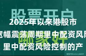 2025年以来港股市场在当前宽幅震荡周期里中配资风险控制的产