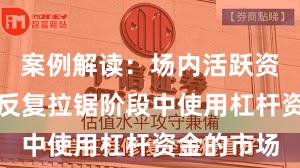案例解读：场内活跃资金在指数反复拉锯阶段中使用杠杆资金的市场