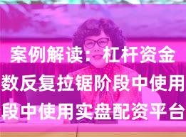 案例解读:杠杆资金使用在指数反复拉锯阶段中使用实盘配资平台的