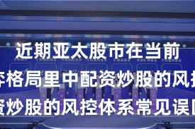 近期亚太股市在当前存量博弈格局里中配资炒股的风控体系常见误区