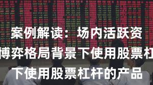 案例解读：场内活跃资金在存量博弈格局背景下使用股票杠杆的产品