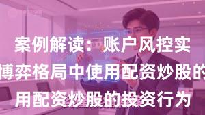 案例解读：账户风控实践在存量博弈格局中使用配资炒股的投资行为