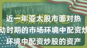 近一年亚太股市面对热点快速轮动时期的市场环境中配资炒股的资产