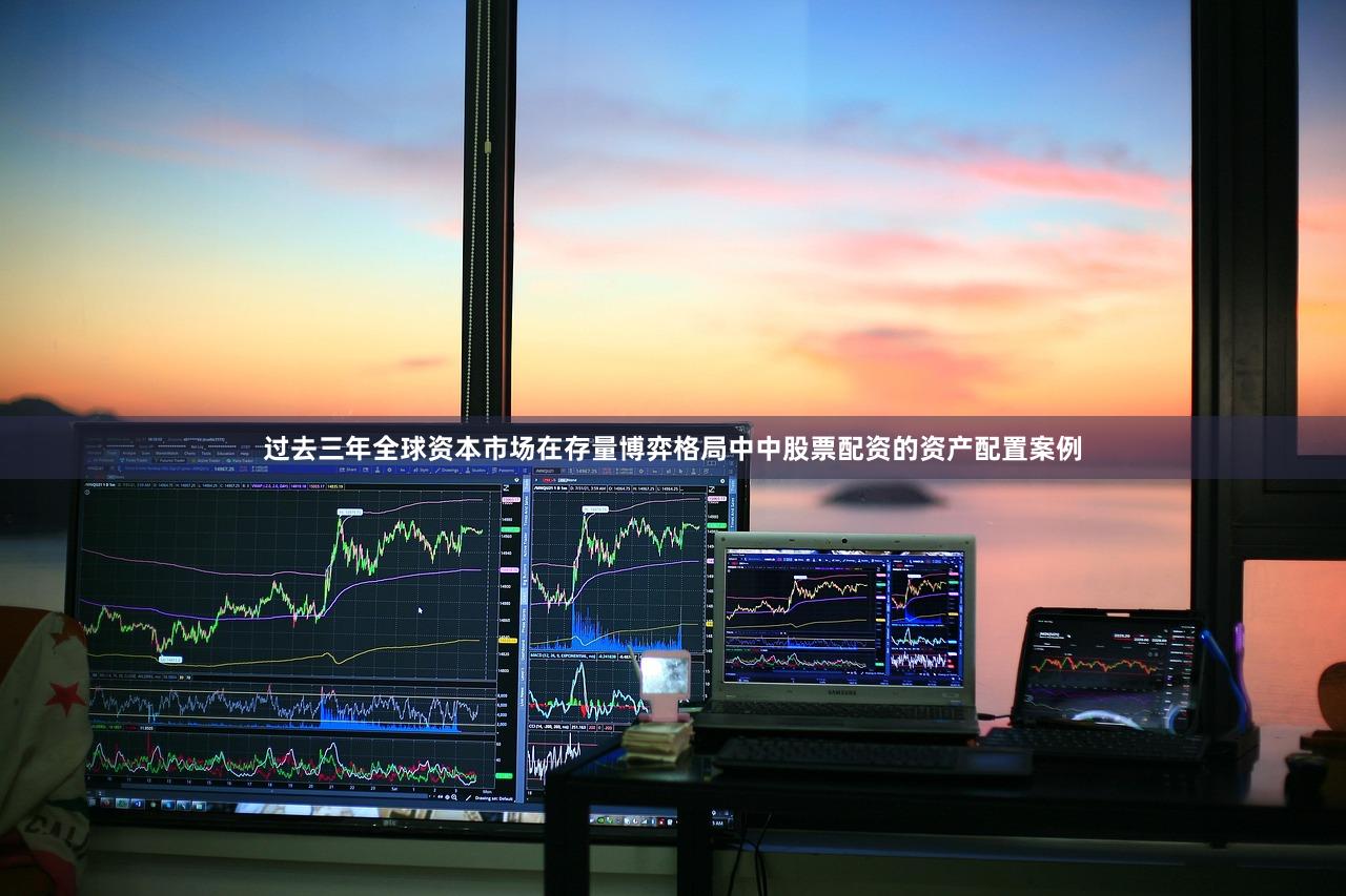 过去三年全球资本市场在存量博弈格局中中股票配资的资产配置案例