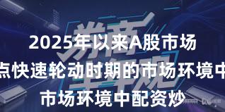 2025年以来A股市场面对热点快速轮动时期的市场环境中配资炒