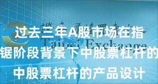 过去三年A股市场在指数反复拉锯阶段背景下中股票杠杆的产品设计