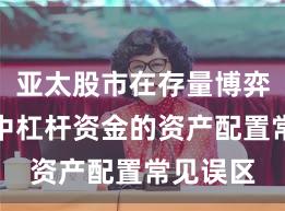亚太股市在存量博弈格局中中杠杆资金的资产配置常见误区