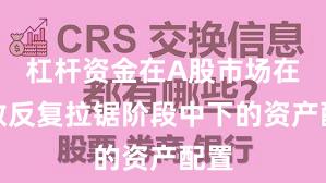 杠杆资金在A股市场在指数反复拉锯阶段中下的资产配置