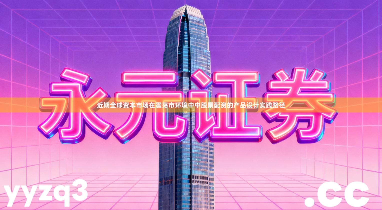 近期全球资本市场在震荡市环境中中股票配资的产品设计实践路径