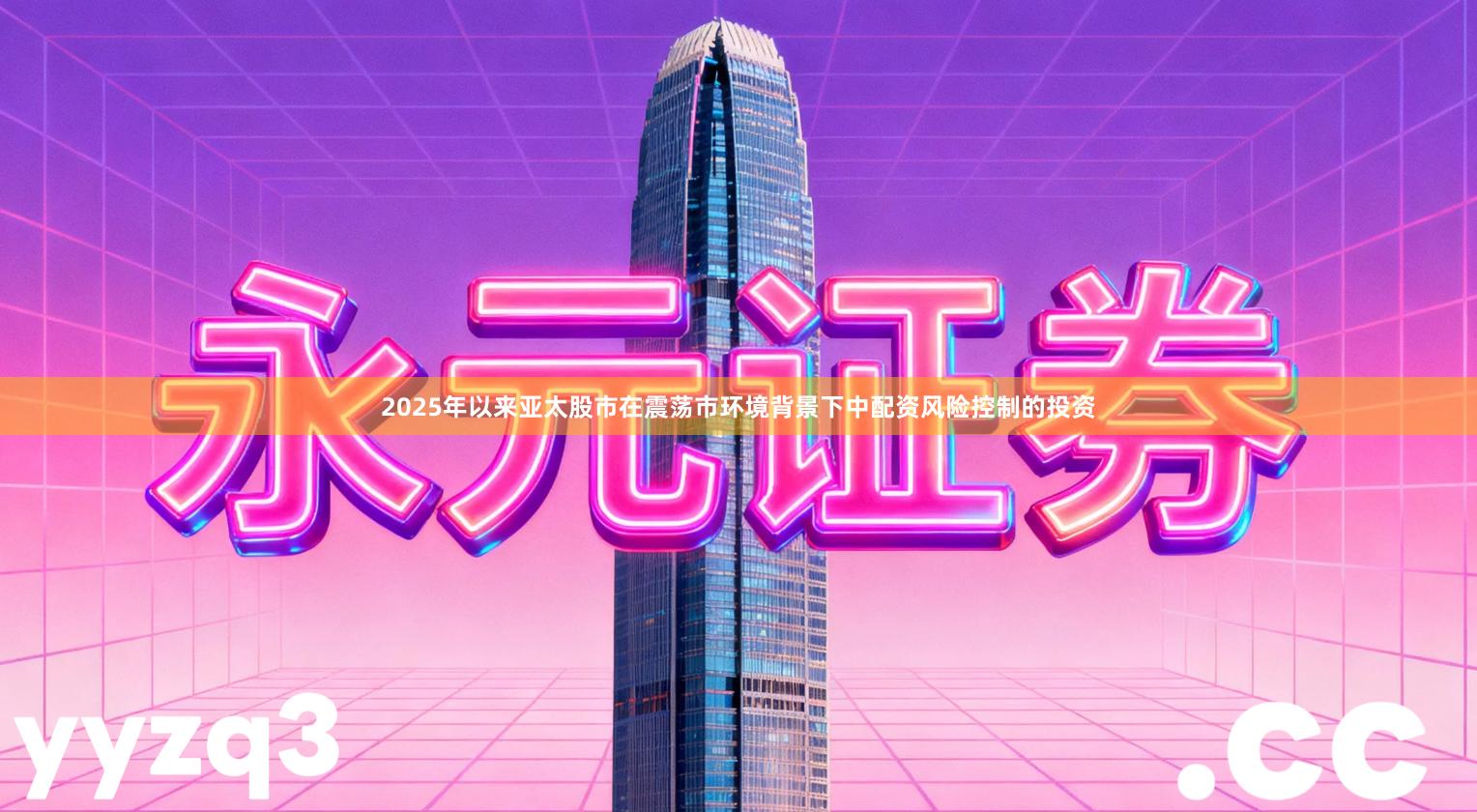 2025年以来亚太股市在震荡市环境背景下中配资风险控制的投资