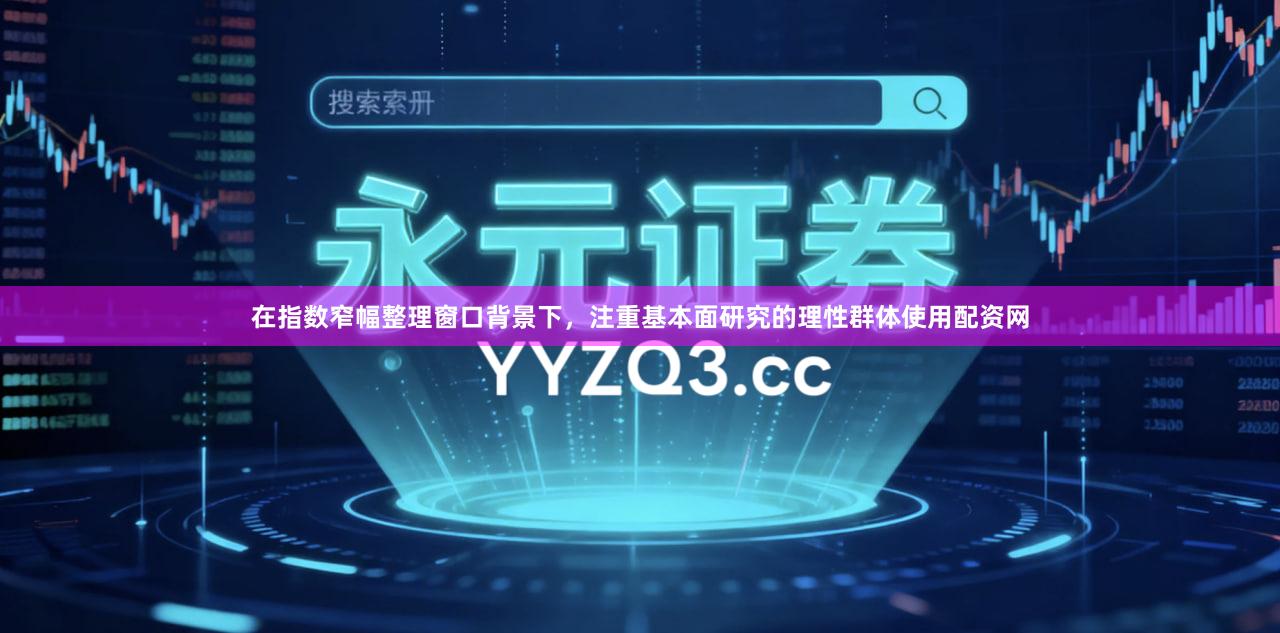 在指数窄幅整理窗口背景下，注重基本面研究的理性群体使用配资网