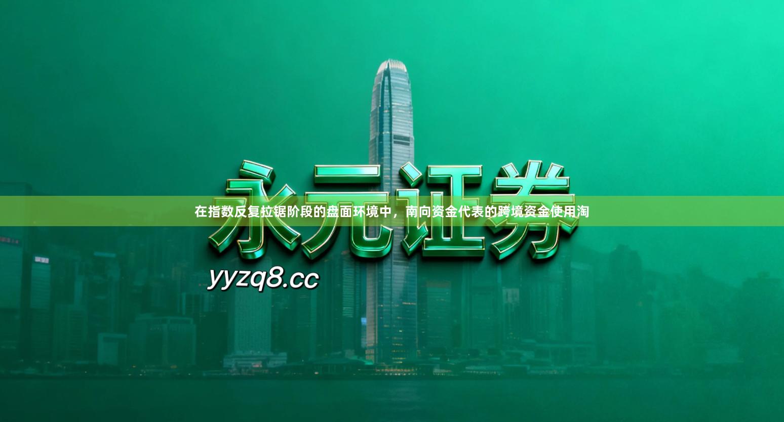 在指数反复拉锯阶段的盘面环境中，南向资金代表的跨境资金使用淘