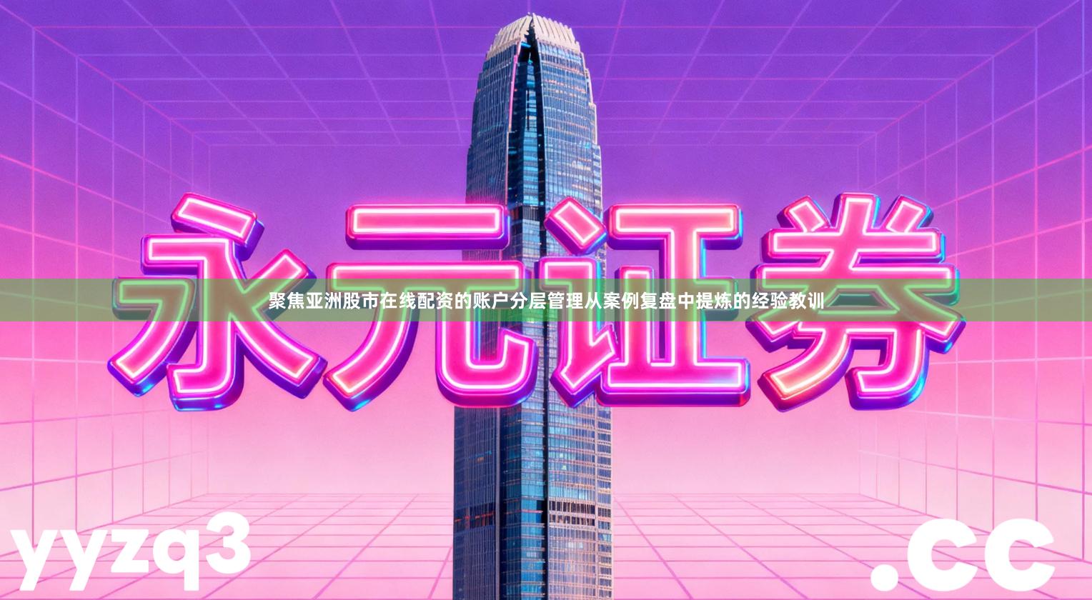 聚焦亚洲股市在线配资的账户分层管理从案例复盘中提炼的经验教训