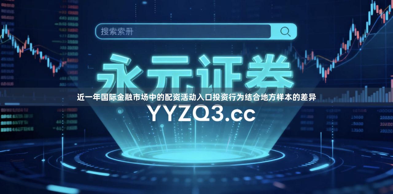 近一年国际金融市场中的配资活动入口投资行为结合地方样本的差异
