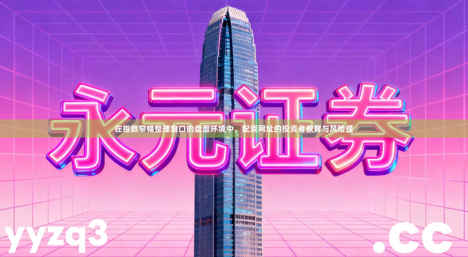 在指数窄幅整理窗口的盘面环境中,配资网址的投资者教育与风险提