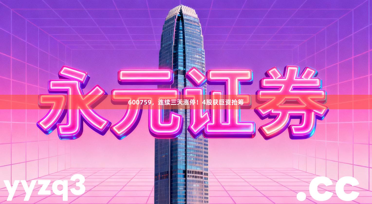600759，连续三天涨停！4股获巨资抢筹