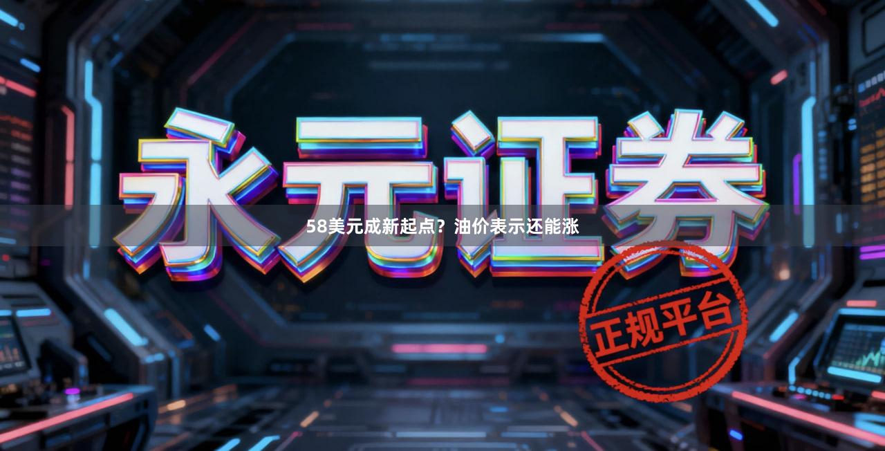 58美元成新起点？油价表示还能涨